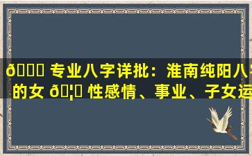 💐 专业八字详批：淮南纯阳八字的女 🦅 性感情、事业、子女运势如何
